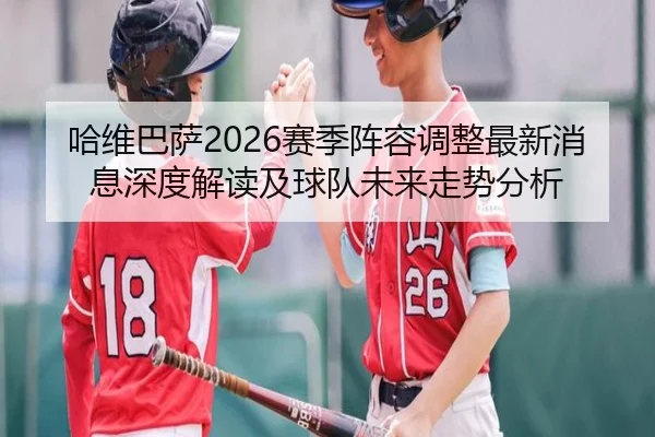 哈维巴萨2026赛季阵容调整最新消息深度解读及球队未来走势分析