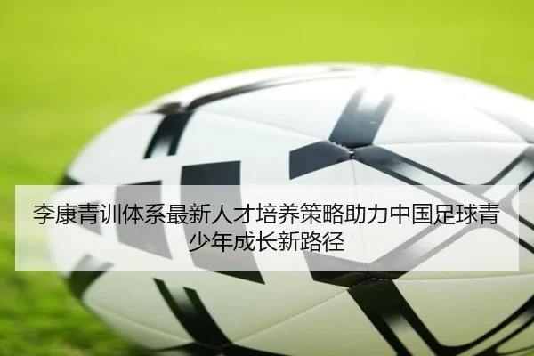 李康青训体系最新人才培养策略助力中国足球青少年成长新路径