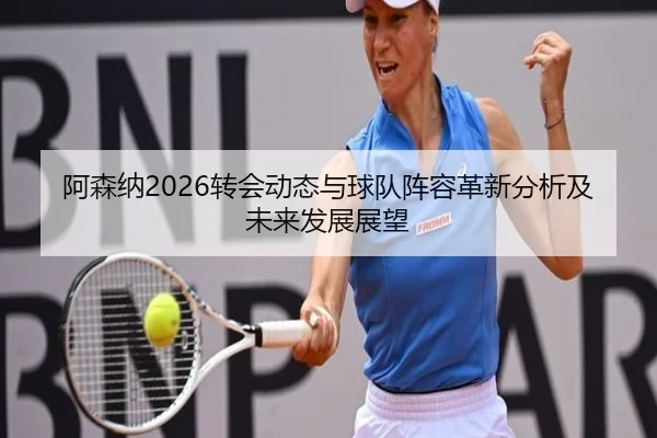 阿森纳2026转会动态与球队阵容革新分析及未来发展展望