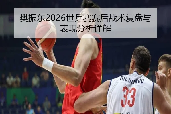 樊振东2026世乒赛赛后战术复盘与表现分析详解
