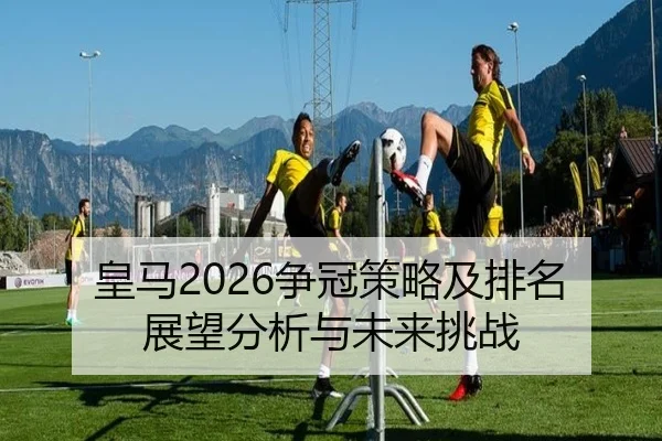 皇马2026争冠策略及排名展望分析与未来挑战