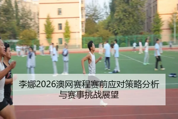 李娜2026澳网赛程赛前应对策略分析与赛事挑战展望