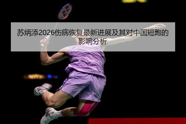 苏炳添2026伤病恢复最新进展及其对中国短跑的影响分析