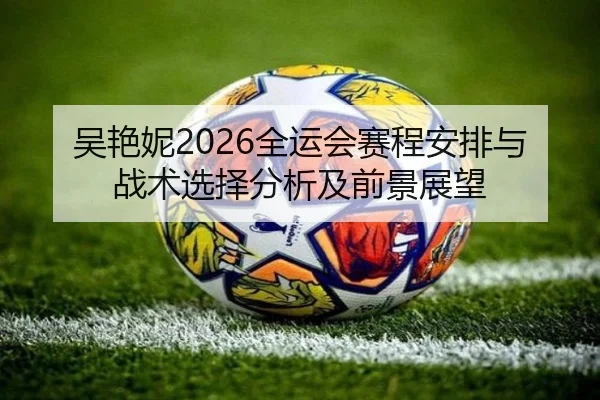 吴艳妮2026全运会赛程安排与战术选择分析及前景展望