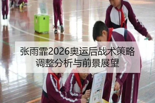 张雨霏2026奥运后战术策略调整分析与前景展望