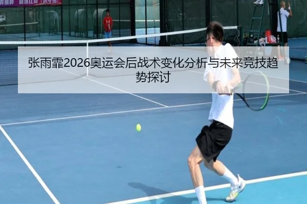 张雨霏2026奥运会后战术变化分析与未来竞技趋势探讨
