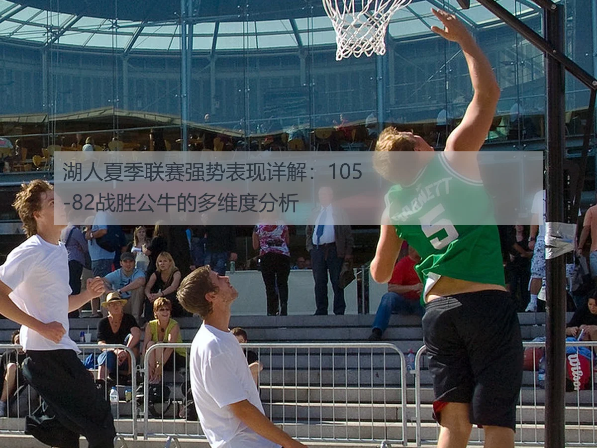 湖人夏季联赛强势表现详解:105-82战胜公牛的多维度分析