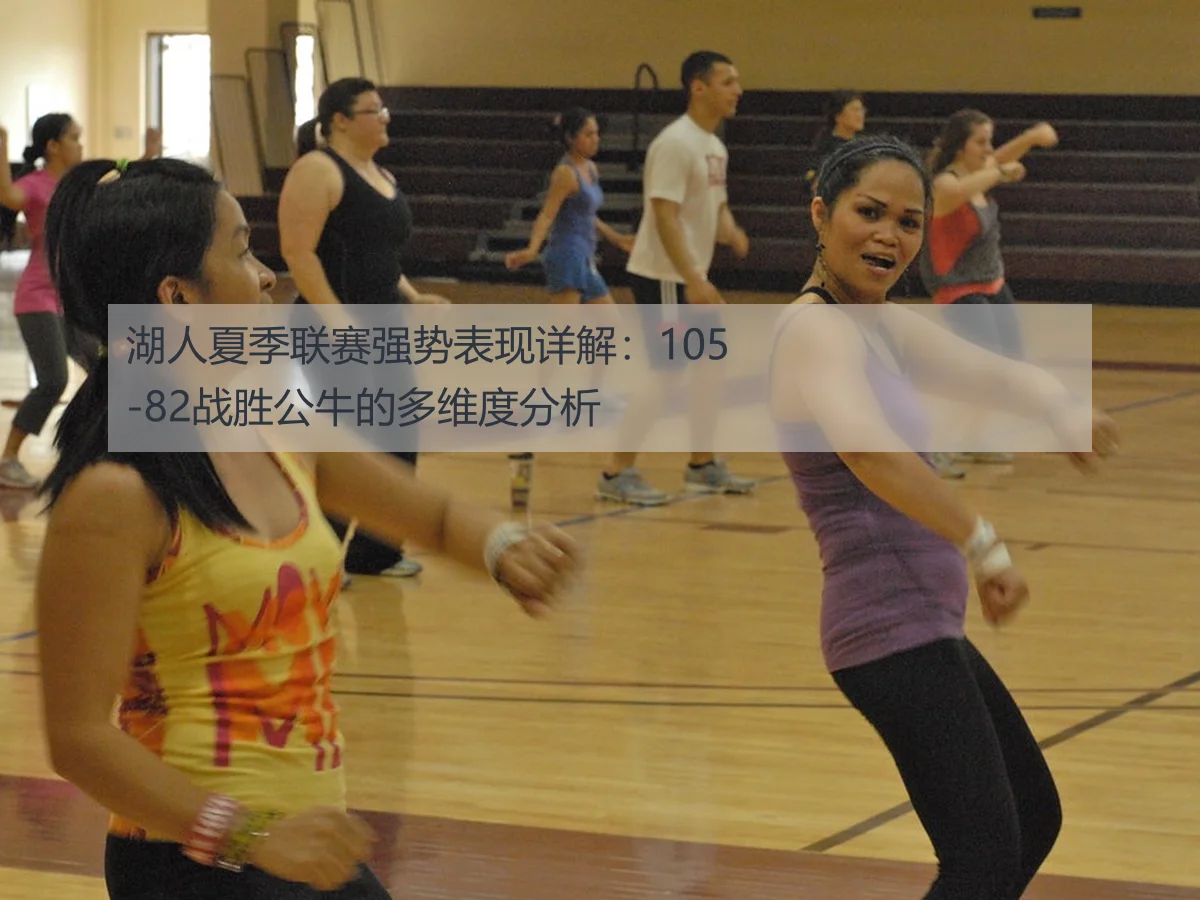 湖人夏季联赛强势表现详解:105-82战胜公牛的多维度分析