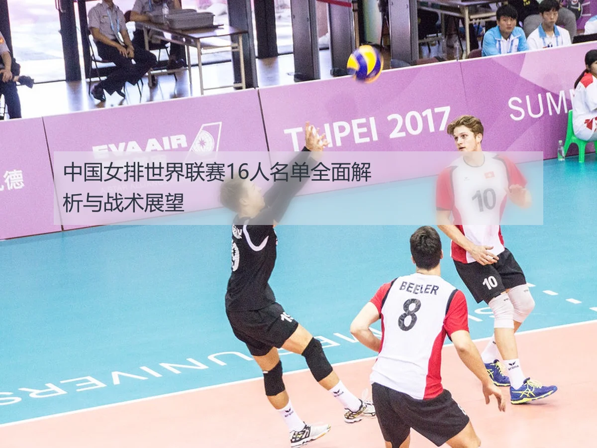 中国女排世界联赛16人名单全面解析与战术展望